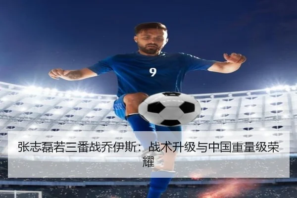 张志磊若三番战乔伊斯：战术升级与中国重量级荣耀