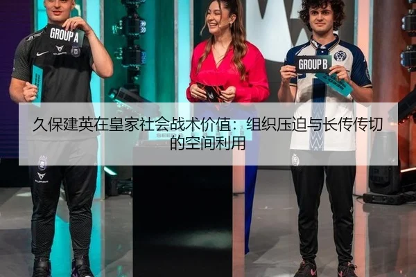久保建英在皇家社会战术价值：组织压迫与长传传切的空间利用